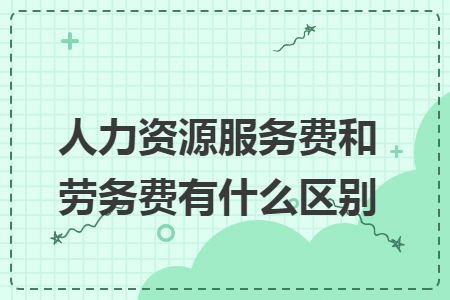 人力资源服务费与劳务费的区别 从劳务服务角度解析